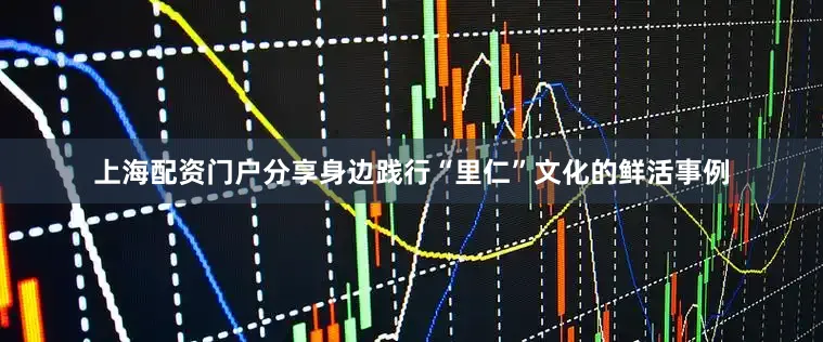 上海配资门户分享身边践行“里仁”文化的鲜活事例
