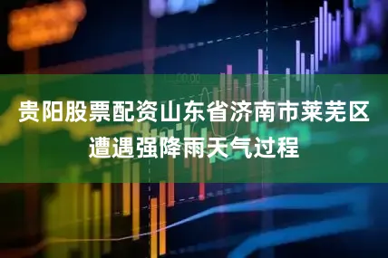 贵阳股票配资山东省济南市莱芜区遭遇强降雨天气过程