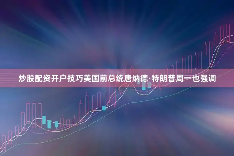 炒股配资开户技巧美国前总统唐纳德·特朗普周一也强调
