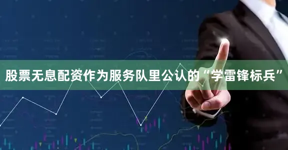 股票无息配资作为服务队里公认的“学雷锋标兵”