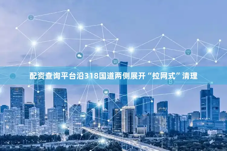 配资查询平台沿318国道两侧展开“拉网式”清理