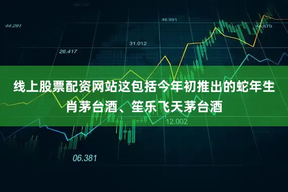 线上股票配资网站这包括今年初推出的蛇年生肖茅台酒、笙乐飞天茅台酒
