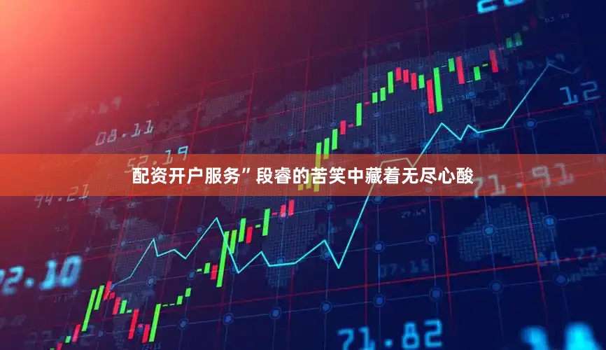 配资开户服务”段睿的苦笑中藏着无尽心酸