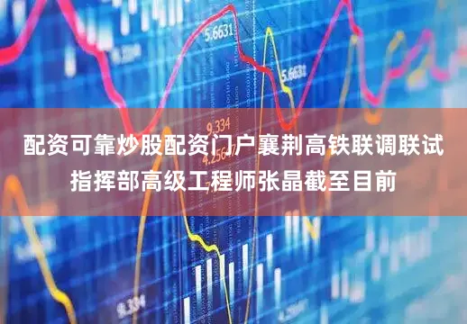 配资可靠炒股配资门户襄荆高铁联调联试指挥部高级工程师张晶截至目前